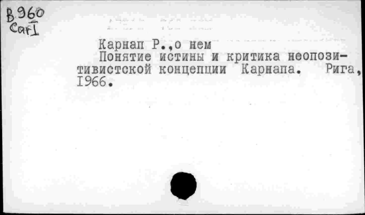 ﻿<^1
Карнап Р.,о нем
Понятие истины и критика неопозитивистской концепции Карнапа. Рига 1966.